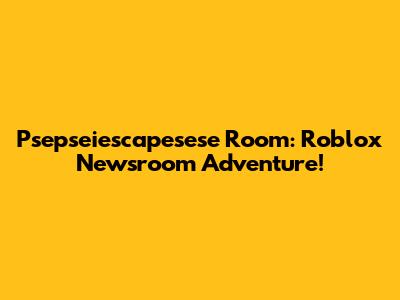 Psepseiescapesese Room: Roblox Newsroom Adventure!