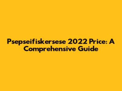 Psepseifiskersese 2022 Price: A Comprehensive Guide