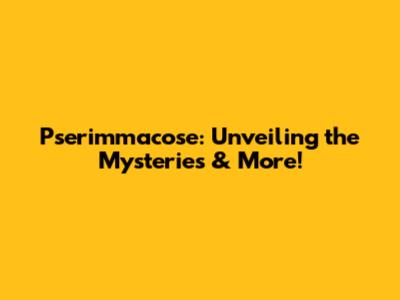 Pserimmacose: Unveiling the Mysteries & More!