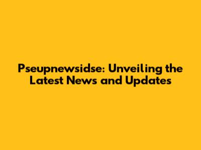 Pseupnewsidse: Unveiling the Latest News and Updates