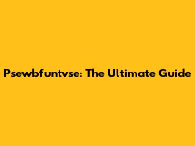 Psewbfuntvse: The Ultimate Guide