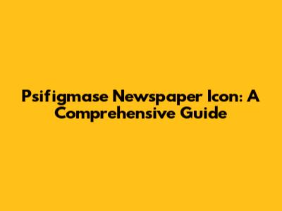 Psifigmase Newspaper Icon: A Comprehensive Guide