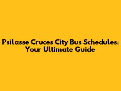 Psilasse Cruces City Bus Schedules: Your Ultimate Guide