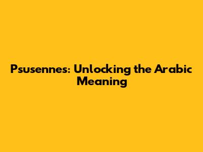 Psusennes: Unlocking the Arabic Meaning