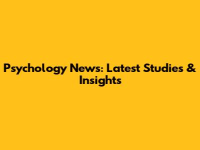 Psychology News: Latest Studies & Insights