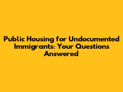 Public Housing for Undocumented Immigrants: Your Questions Answered