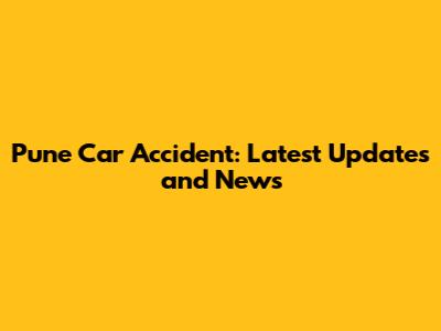 Pune Car Accident: Latest Updates and News