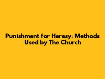 Punishment for Heresy: Methods Used by The Church