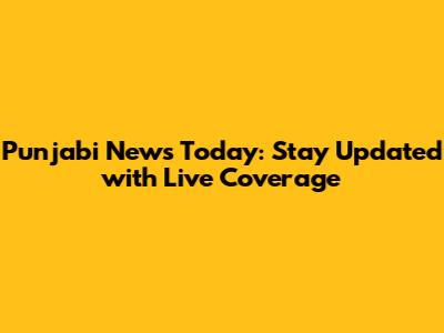 Punjabi News Today: Stay Updated with Live Coverage
