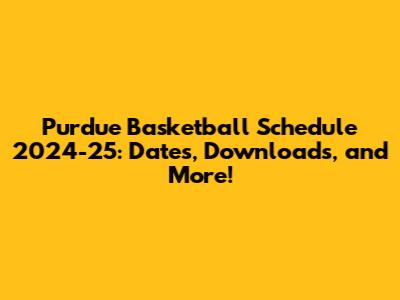 Purdue Basketball Schedule 2024-25: Dates, Downloads, and More!