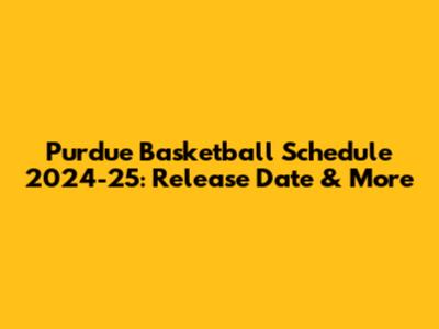 Purdue Basketball Schedule 2024-25: Release Date & More