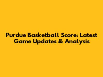 Purdue Basketball Score: Latest Game Updates & Analysis