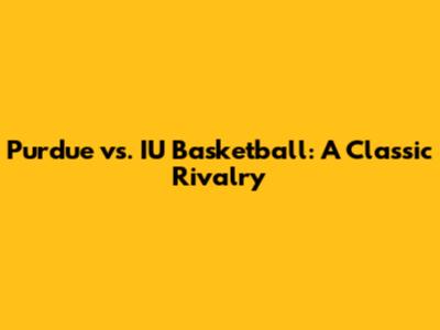 Purdue vs. IU Basketball: A Classic Rivalry