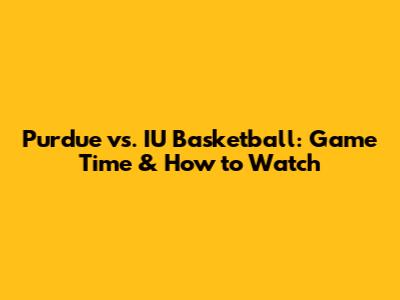 Purdue vs. IU Basketball: Game Time & How to Watch