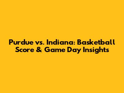 Purdue vs. Indiana: Basketball Score & Game Day Insights