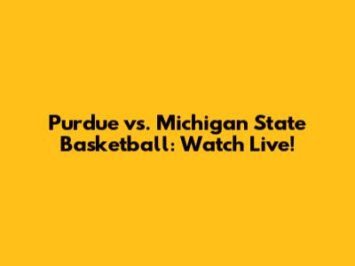 Purdue vs. Michigan State Basketball: Watch Live!