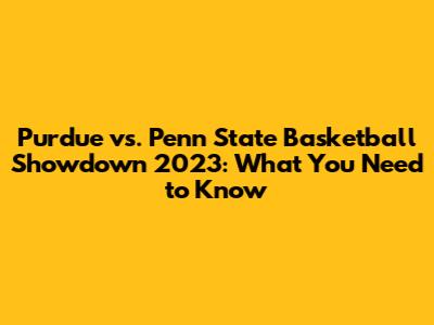 Purdue vs. Penn State Basketball Showdown 2023: What You Need to Know