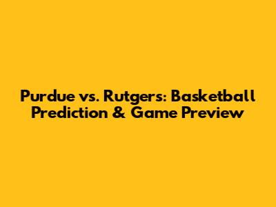 Purdue vs. Rutgers: Basketball Prediction & Game Preview