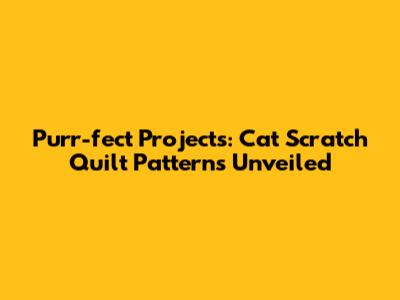 Purr-fect Projects: Cat Scratch Quilt Patterns Unveiled
