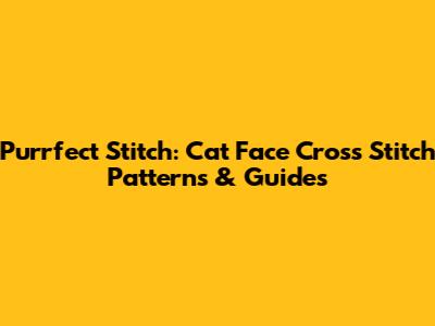 Purrfect Stitch: Cat Face Cross Stitch Patterns & Guides