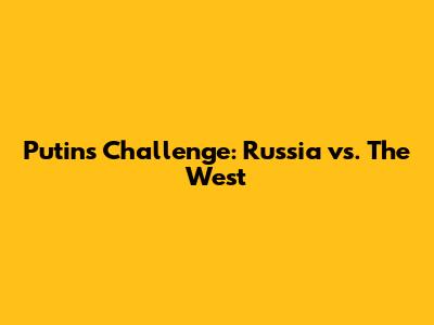 Putin's Challenge: Russia vs. The West