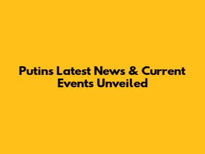 Putin's Latest News & Current Events Unveiled