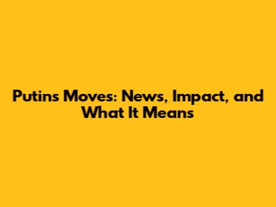 Putin's Moves: News, Impact, and What It Means