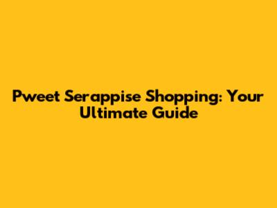 Pweet Serappise Shopping: Your Ultimate Guide