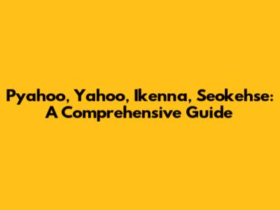 Pyahoo, Yahoo, Ikenna, Seokehse: A Comprehensive Guide