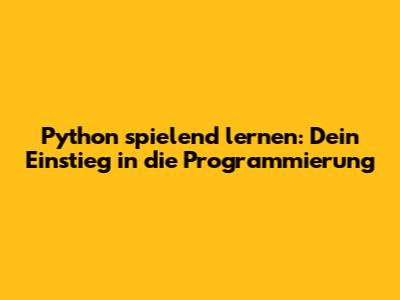 Python spielend lernen: Dein Einstieg in die Programmierung