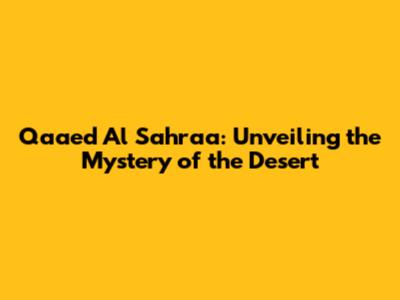 Qaaed Al Sahraa: Unveiling the Mystery of the Desert