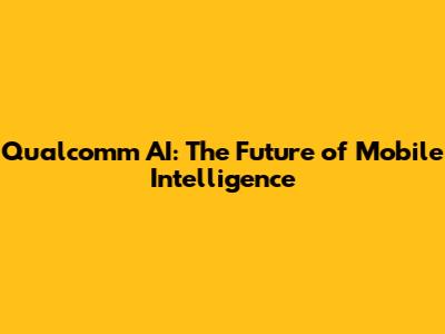 Qualcomm AI: The Future of Mobile Intelligence