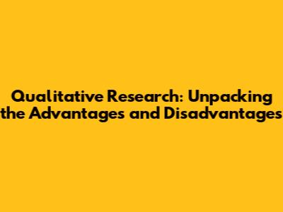 Qualitative Research: Unpacking the Advantages and Disadvantages
