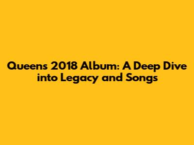 Queen's 2018 Album: A Deep Dive into Legacy and Songs