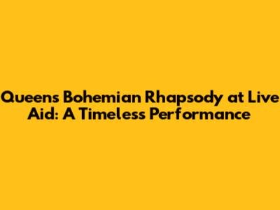 Queen's Bohemian Rhapsody at Live Aid: A Timeless Performance