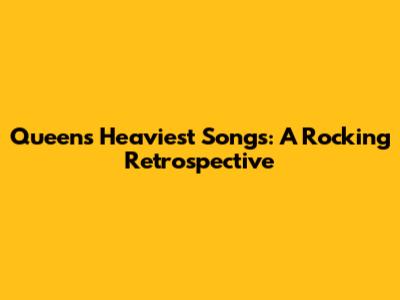 Queen's Heaviest Songs: A Rocking Retrospective