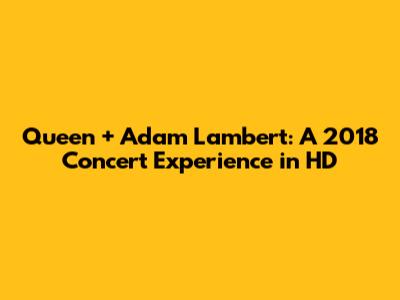Queen + Adam Lambert: A 2018 Concert Experience in HD