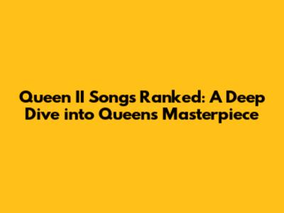 Queen II Songs Ranked: A Deep Dive into Queen's Masterpiece