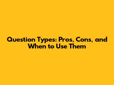 Question Types: Pros, Cons, and When to Use Them