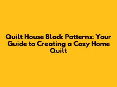 Quilt House Block Patterns: Your Guide to Creating a Cozy Home Quilt
