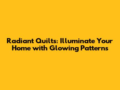 Radiant Quilts: Illuminate Your Home with Glowing Patterns