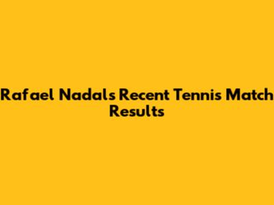 Rafael Nadal's Recent Tennis Match Results
