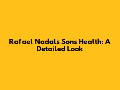 Rafael Nadal's Son's Health: A Detailed Look