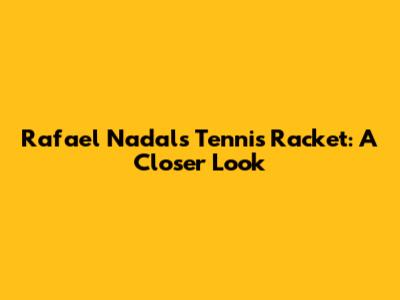 Rafael Nadal's Tennis Racket: A Closer Look