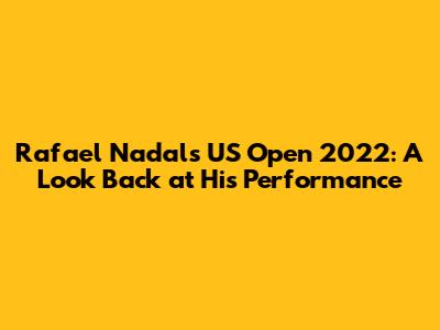 Rafael Nadal's US Open 2022: A Look Back at His Performance