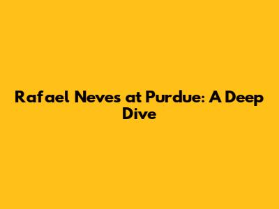 Rafael Neves at Purdue: A Deep Dive