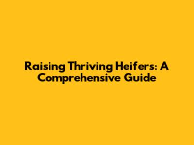 Raising Thriving Heifers: A Comprehensive Guide