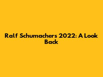 Ralf Schumacher's 2022: A Look Back