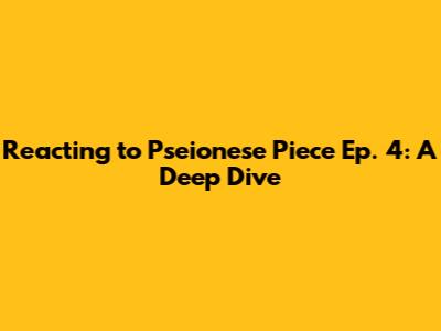 Reacting to Pseionese Piece Ep. 4: A Deep Dive