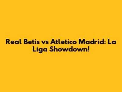 Real Betis vs Atletico Madrid: La Liga Showdown!